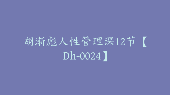 胡渐彪人性管理课12节【Dh-0024】