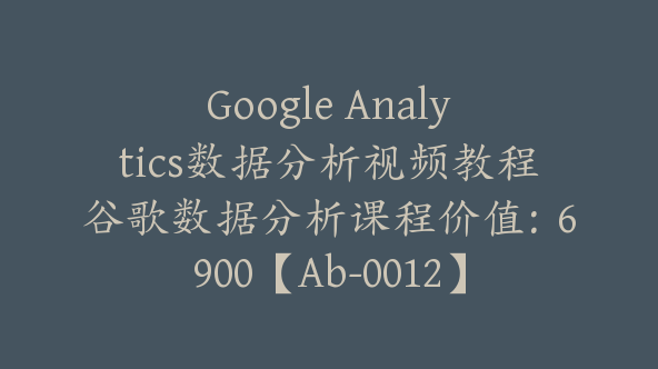 Google Analytics数据分析视频教程谷歌数据分析课程价值：6900【Ab-0012】