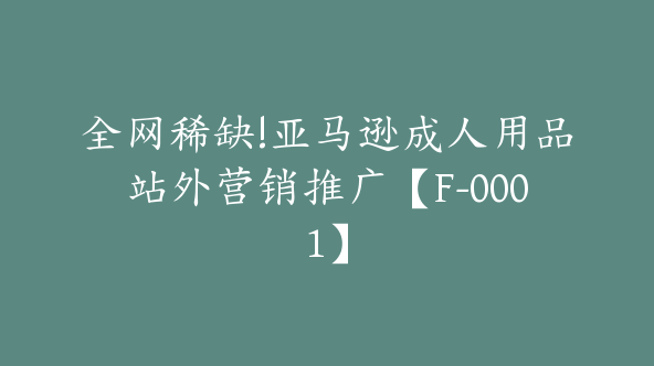 全网稀缺!亚马逊成人用品站外营销推广【F-0001】