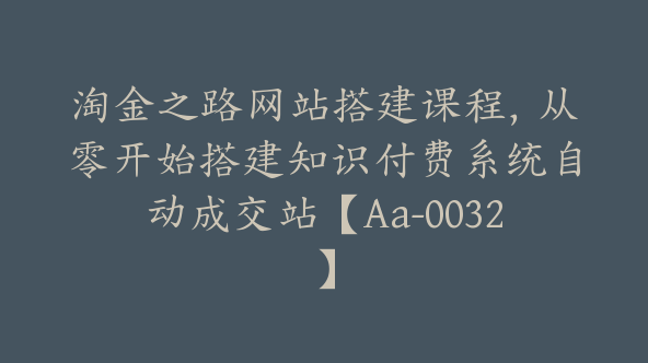 淘金之路网站搭建课程，从零开始搭建知识付费系统自动成交站【Aa-0032】