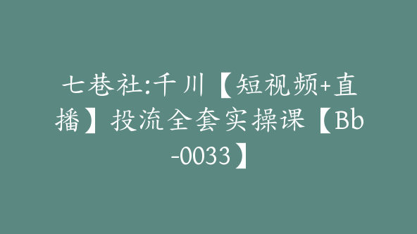 七巷社:千川【短视频+直播】投流全套实操课【Bb-0033】