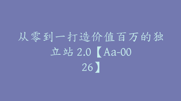 从零到一打造价值百万的独立站 2.0【Aa-0026】