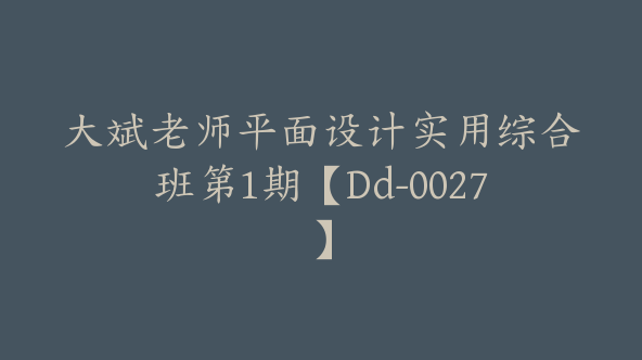 大斌老师平面设计实用综合班第1期【Dd-0027】