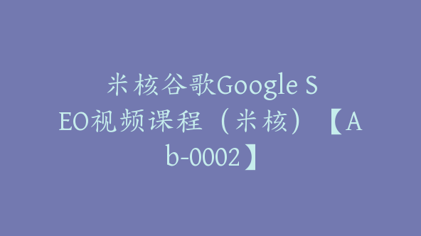 米核谷歌Google SEO视频课程（米核）【Ab-0002】