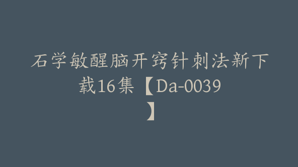 石学敏醒脑开窍针刺法新下载16集【Da-0039】