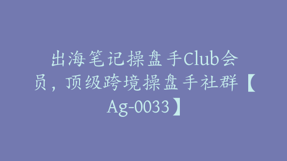 出海笔记操盘手Club会员，顶级跨境操盘手社群【Ag-0033】