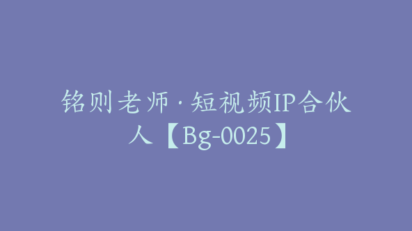 铭则老师·短视频IP合伙人【Bg-0025】