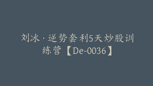 刘冰·逆势套利5天炒股训练营【De-0036】