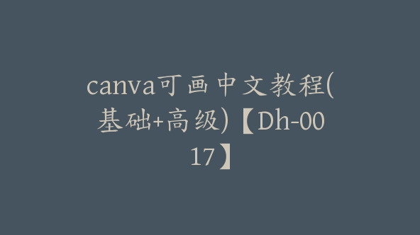 canva可画中文教程(基础+高级)【Dh-0017】