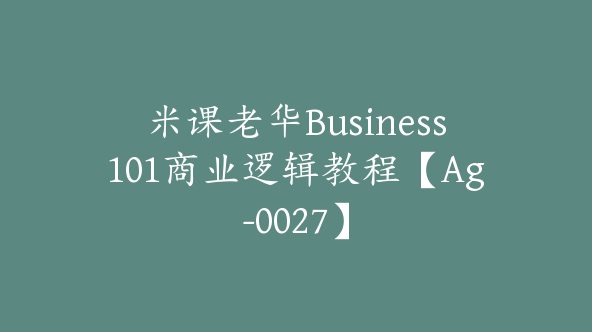 米课老华Business101商业逻辑教程【Ag-0027】