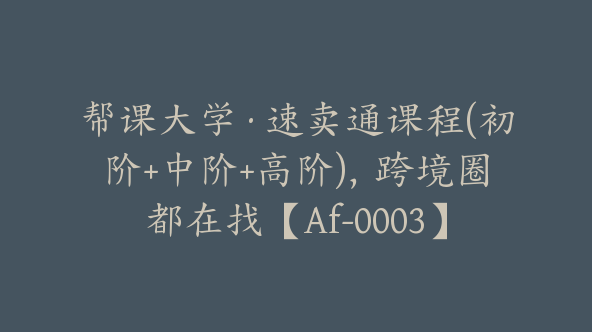 帮课大学·速卖通课程(初阶+中阶+高阶)，跨境圈都在找【Af-0003】