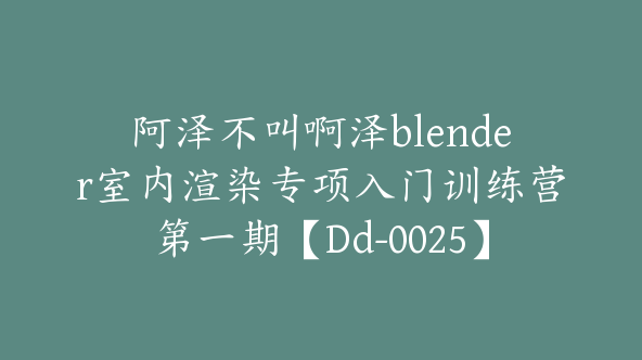 阿泽不叫啊泽blender室内渲染专项入门训练营第一期【Dd-0025】