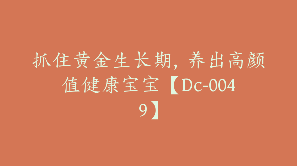 抓住黄金生长期，养出高颜值健康宝宝【Dc-0049】