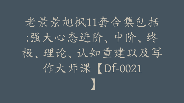 老景景旭枫11套合集包括:强大心态进阶、中阶、终极、理论、认知重建以及写作大师课【Df-0021】