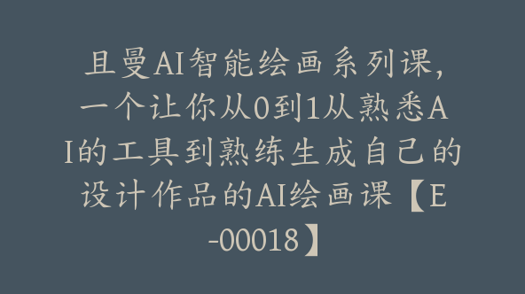 且曼AI智能绘画系列课，一个让你从0到1从熟悉AI的工具到熟练生成自己的设计作品的AI绘画课【E-00018】