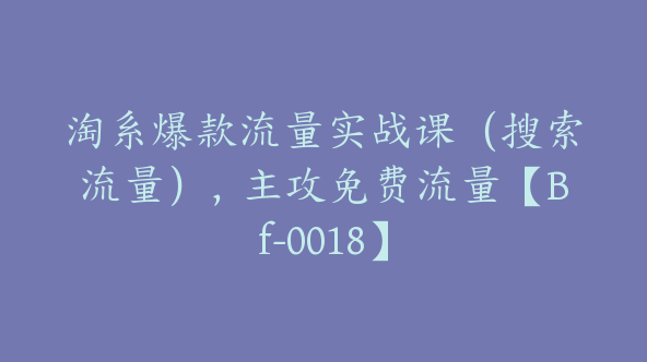 淘系爆款流量实战课（搜索流量），主攻免费流量【Bf-0018】