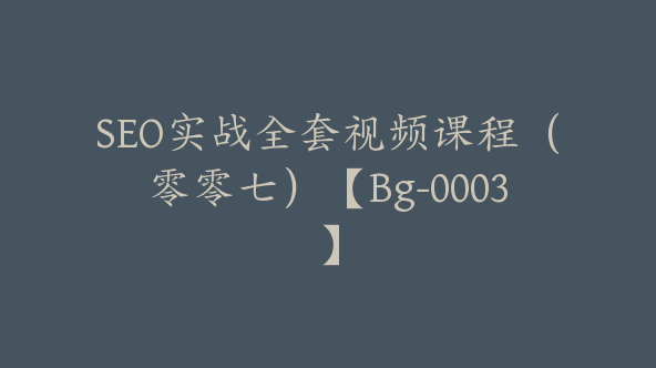 SEO实战全套视频课程（零零七）【Bg-0003】