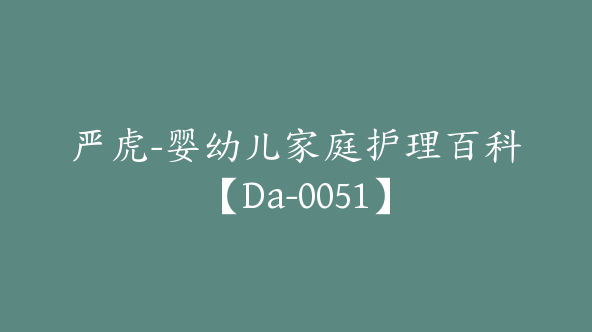 严虎-婴幼儿家庭护理百科【Da-0051】