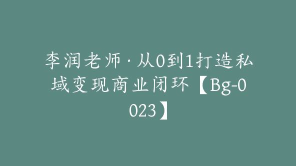 李润老师·从0到1打造私域变现商业闭环【Bg-0023】