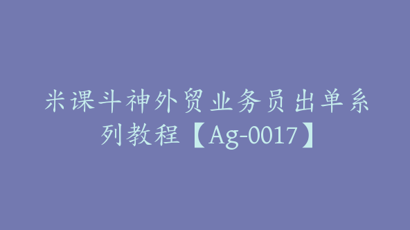 米课斗神外贸业务员出单系列教程【Ag-0017】