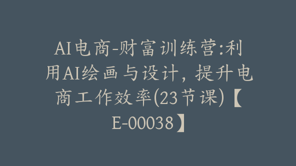 AI电商-财富训练营:利用AI绘画与设计，提升电商工作效率(23节课)【E-00038】