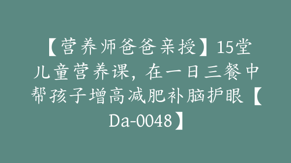 【营养师爸爸亲授】15堂儿童营养课，在一日三餐中帮孩子增高减肥补脑护眼【Da-0048】