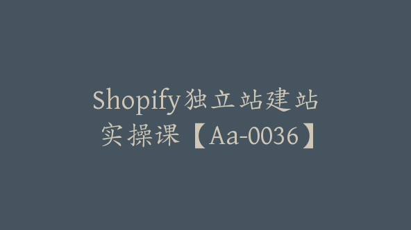 Shopify独立站建站实操课【Aa-0036】