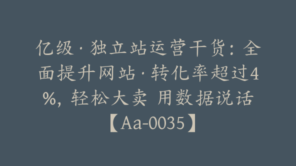 亿级·独立站运营干货：全面提升网站·转化率超过4%，轻松大卖 用数据说话【Aa-0035】