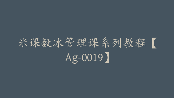 米课毅冰管理课系列教程【Ag-0019】