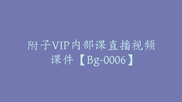 附子VIP内部课直播视频课件【Bg-0006】