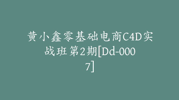 黄小鑫零基础电商C4D实战班第2期[Dd-0007]