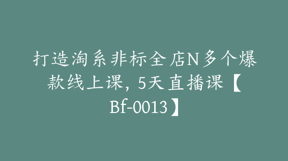 打造淘系非标全店N多个爆款线上课，​5天直播课【Bf-0013】