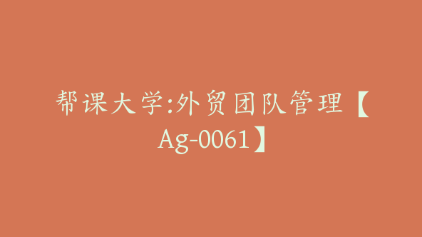 帮课大学:外贸团队管理【Ag-0061】