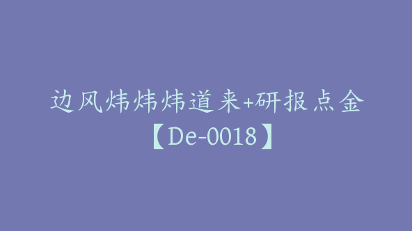 边风炜炜炜道来+研报点金【De-0018】