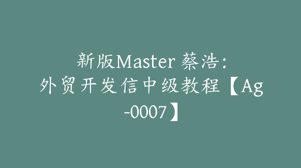 新版Master 蔡浩：外贸开发信中级教程【Ag-0007】