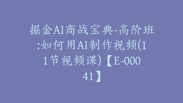 掘金AI商战宝典-高阶班:如何用AI制作视频(11节视频课)【E-00041】