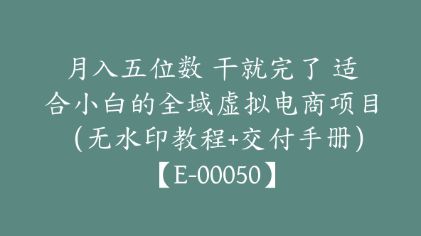 月入五位数 干就完了 适合小白的全域虚拟电商项目（无水印教程+交付手册）【E-00050】