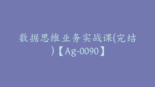 数据思维业务实战课(完结)【Ag-0090】