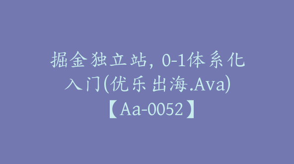 掘金独立站，0-1体系化入门(优乐出海.Ava)【Aa-0052】