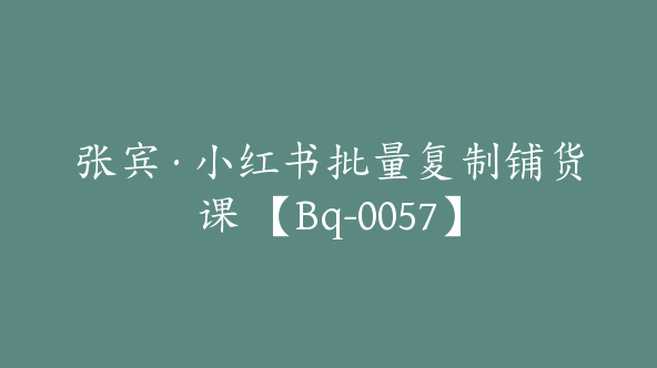 张宾·小红书批量复制铺货课 【Bq-0057】