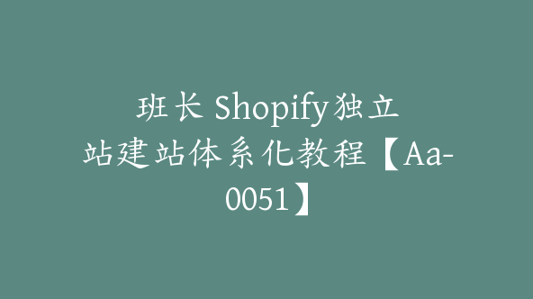 同款班长 Shopify独立站建站体系化教程【Aa-0051】