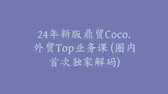 24年新版鼎贸Coco.外贸Top业务课 (圈内首次独家解码)【Ag-0091】