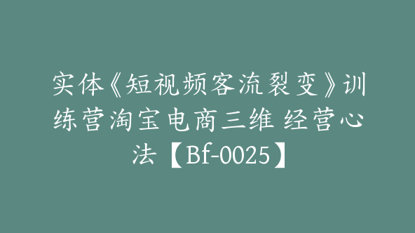 实体《短视频客流裂变》训练营淘宝电商三维 经营心法【Bf-0025】