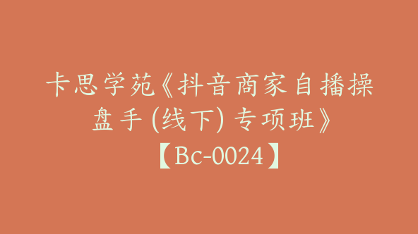 卡思学苑《抖音商家自播操盘手 (线下) 专项班》 【Bc-0024】