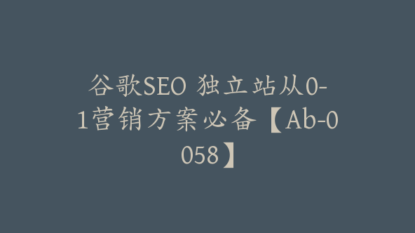 谷歌SEO 独立站从0-1营销方案必备【Ab-0058】