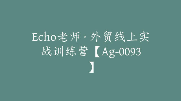 Echo老师·外贸线上实战训练营【Ag-0093】