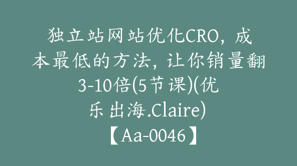 独立站网站优化CRO，成本最低的方法，让你销量翻3-10倍(5节课)(优乐出海.Claire) 【Aa-0046】