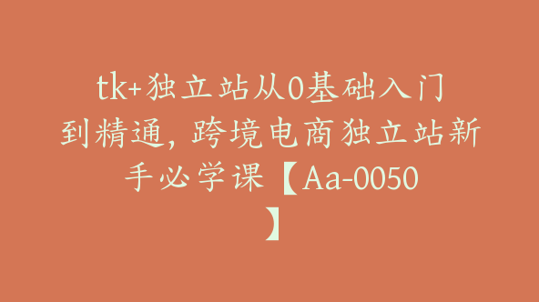 tk+独立站从0基础入门到精通，跨境电商独立站新手必学课【Aa-0050】