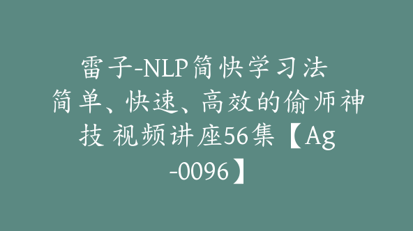 雷子-NLP简快学习法 简单、快速、高效的偷师神技 视频讲座56集【Ag-0096】