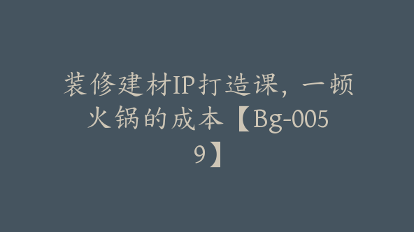 装修建材IP打造课，一顿火锅的成本【Bg-0059】